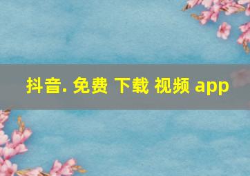 抖音. 免费 下载 视频 app